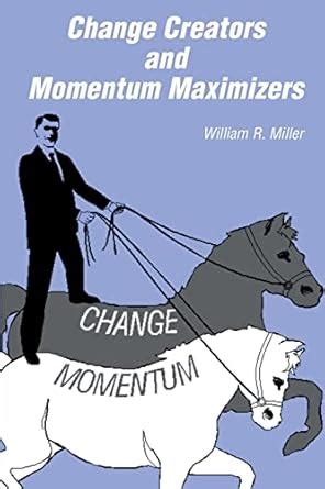 change creators and momentum maximizers william richard miller|Change Creators and Momentum Maximizers by William R. Miller .